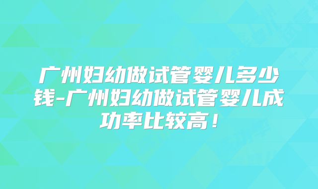 广州妇幼做试管婴儿多少钱-广州妇幼做试管婴儿成功率比较高!