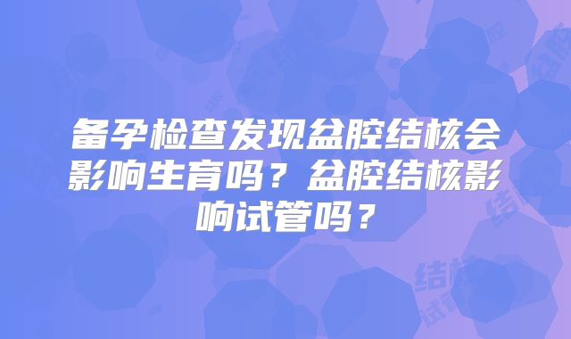 备孕检查发现盆腔结核会影响生育吗?盆腔结核影响试管吗?