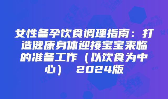 女性备孕饮食调理指南：打造健康身体迎接宝宝来临的准备工作（以饮食为中心） 2024版
