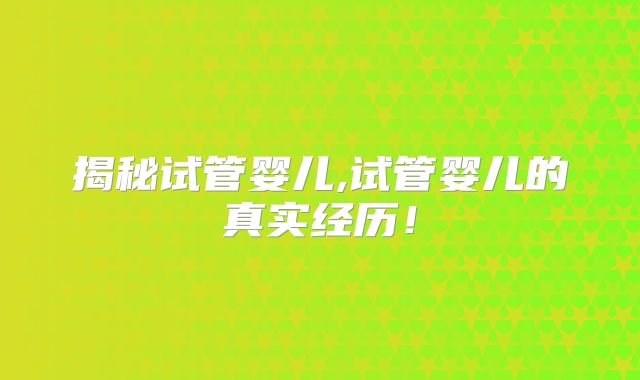 揭秘试管婴儿,试管婴儿的真实经历！