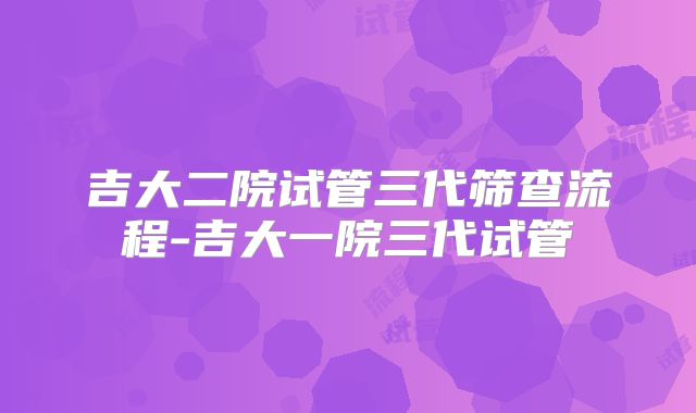 吉大二院试管三代筛查流程-吉大一院三代试管