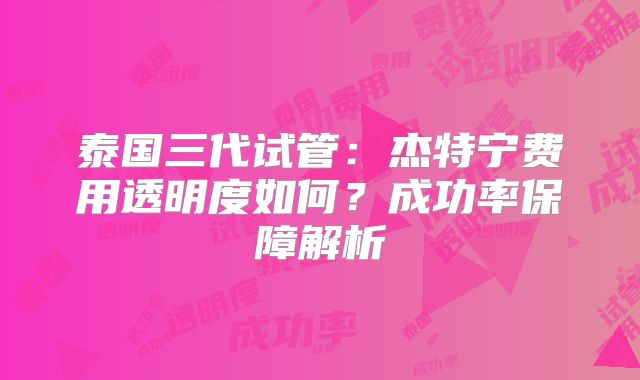 泰国三代试管：杰特宁费用透明度如何？成功率保障解析