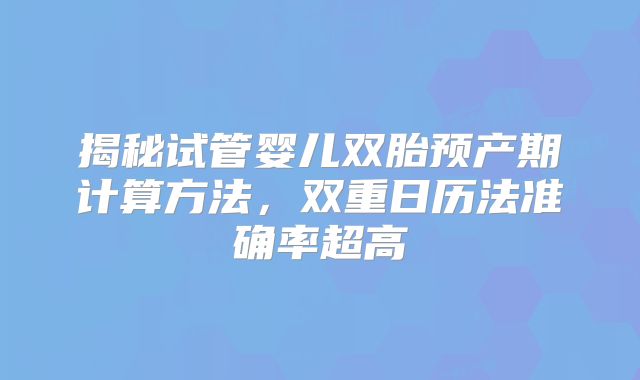 揭秘试管婴儿双胎预产期计算方法,双重日历法准确率超高