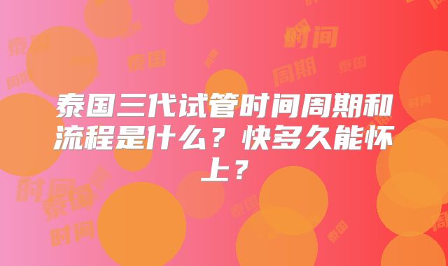 泰国三代试管时间周期和流程是什么？快多久能怀上？