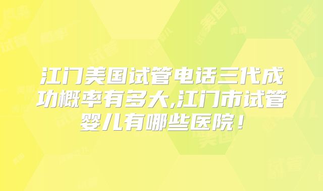 江门美国试管电话三代成功概率有多大,江门市试管婴儿有哪些医院！