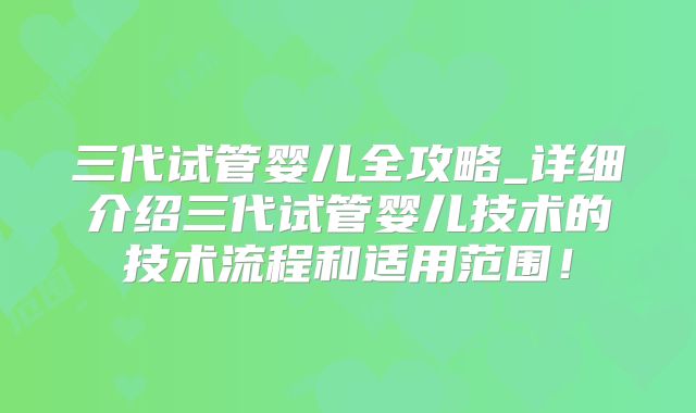 三代试管婴儿全攻略_详细介绍三代试管婴儿技术的技术流程和适用范围！