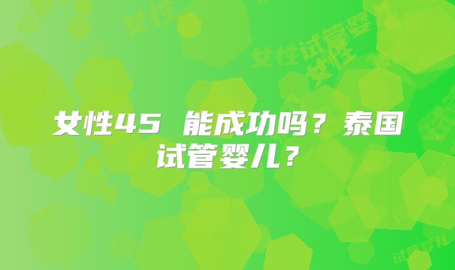 女性45 能成功吗？泰国试管婴儿？