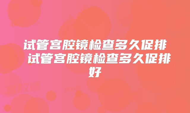 试管宫腔镜检查多久促排 试管宫腔镜检查多久促排好