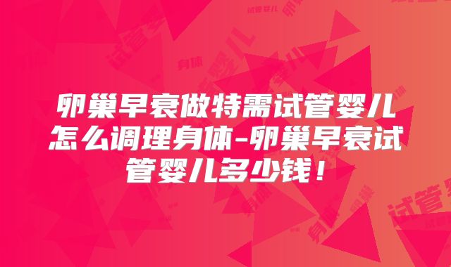 卵巢早衰做特需试管婴儿怎么调理身体-卵巢早衰试管婴儿多少钱！