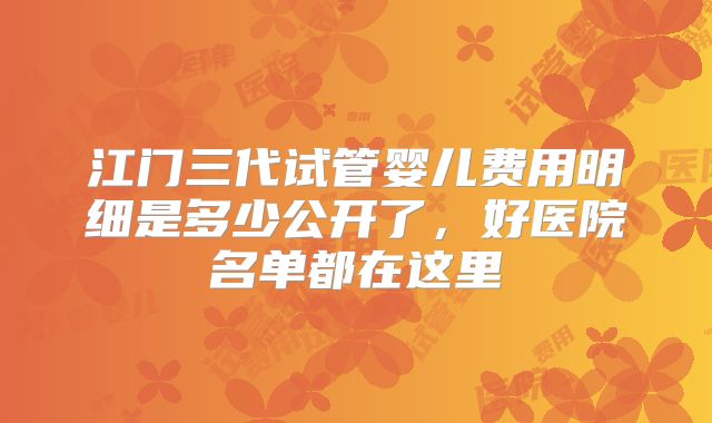 江门三代试管婴儿费用明细是多少公开了，好医院名单都在这里