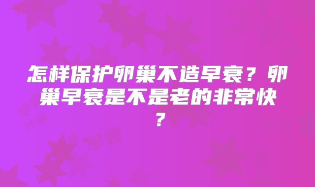 怎样保护卵巢不造早衰？卵巢早衰是不是老的非常快？