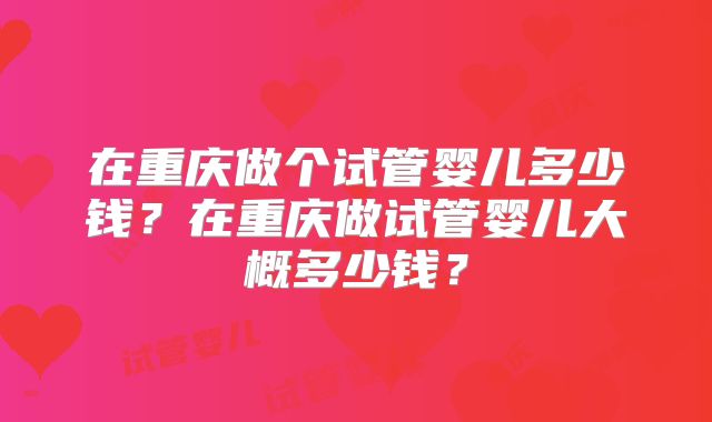 在重庆做个试管婴儿多少钱?在重庆做试管婴儿大概多少钱?