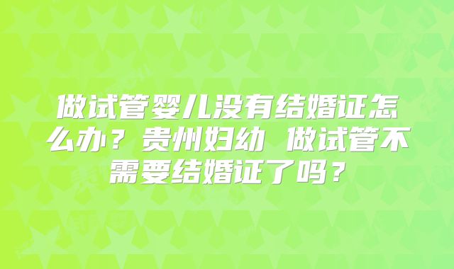 做试管婴儿没有结婚证怎么办？贵州妇幼 做试管不需要结婚证了吗？