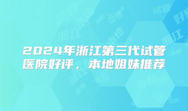 2024年浙江第三代试管医院好评,本地姐妹推荐