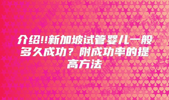 介绍!!新加坡试管婴儿一般多久成功？附成功率的提高方法