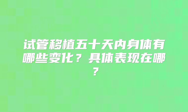 试管移植五十天内身体有哪些变化?具体表现在哪?
