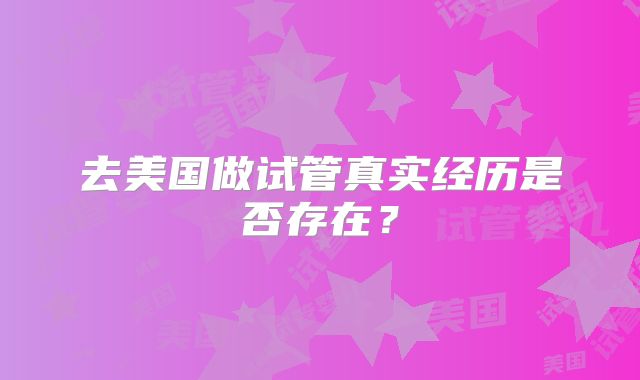 去美国做试管真实经历是否存在？
