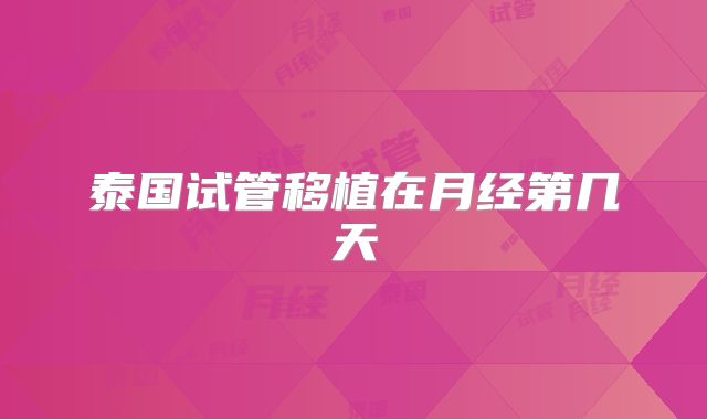泰国试管移植在月经第几天