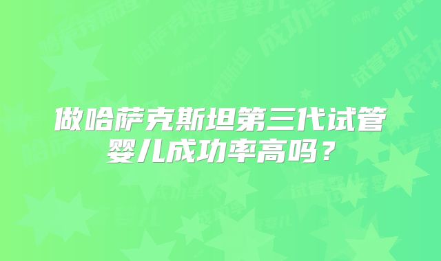 做哈萨克斯坦第三代试管婴儿成功率高吗?