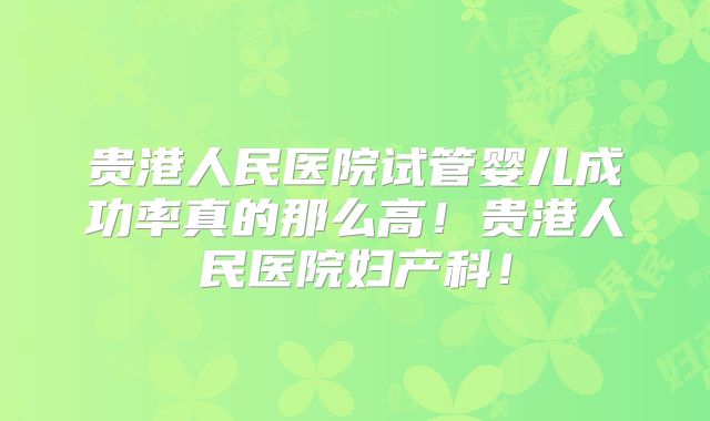 贵港人民医院试管婴儿成功率真的那么高！贵港人民医院妇产科！