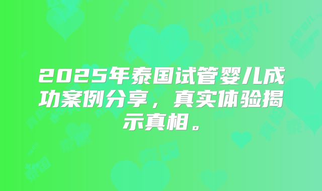 2025年泰国试管婴儿成功案例分享,真实体验揭示真相。