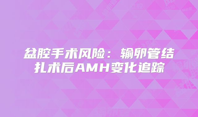 盆腔手术风险：输卵管结扎术后AMH变化追踪