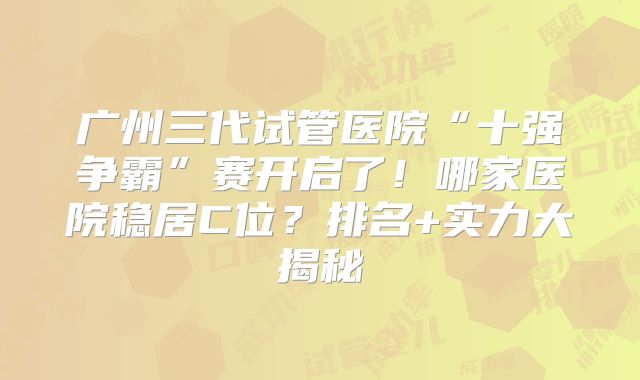 广州三代试管医院“十强争霸”赛开启了！哪家医院稳居C位？排名+实力大揭秘