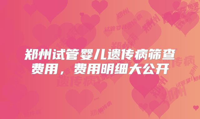 郑州试管婴儿遗传病筛查费用，费用明细大公开