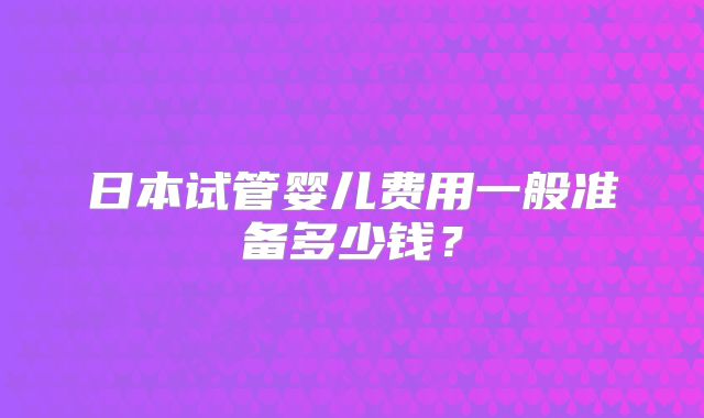 日本试管婴儿费用一般准备多少钱？