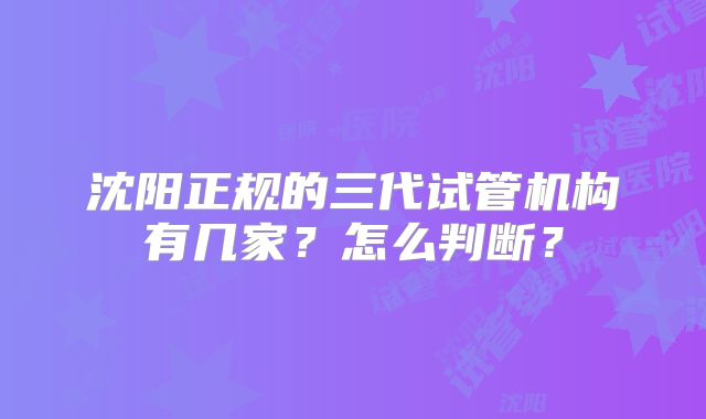 沈阳正规的三代试管机构有几家？怎么判断？