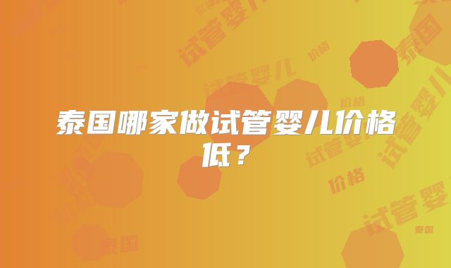 泰国哪家做试管婴儿价格低？