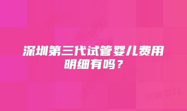 深圳第三代试管婴儿费用明细有吗?