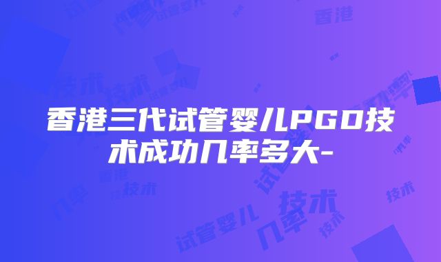 香港三代试管婴儿PGD技术成功几率多大-