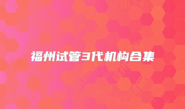 福州试管3代机构合集
