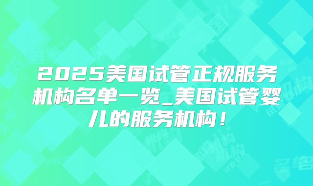2025美国试管正规服务机构名单一览_美国试管婴儿的服务机构！