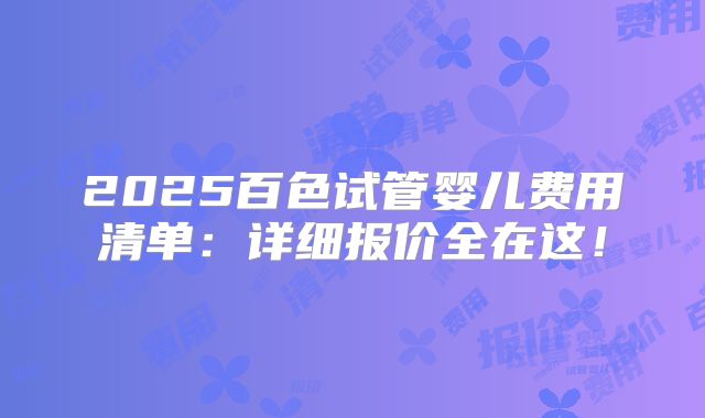 2025百色试管婴儿费用清单：详细报价全在这！
