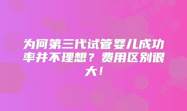 为何第三代试管婴儿成功率并不理想?费用区别很大!