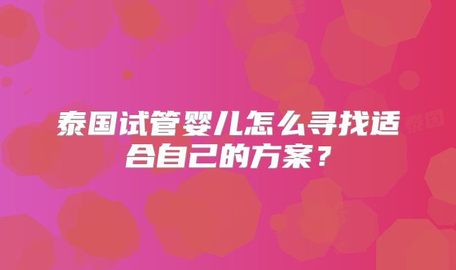泰国试管婴儿怎么寻找适合自己的方案？