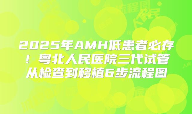 2025年AMH低患者必存！粤北人民医院三代试管从检查到移植6步流程图