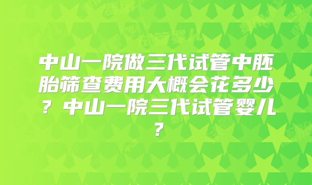中山一院做三代试管中胚胎筛查费用大概会花多少？中山一院三代试管婴儿？
