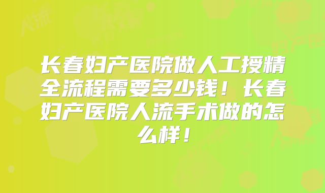 长春妇产医院做人工授精全流程需要多少钱！长春妇产医院人流手术做的怎么样！