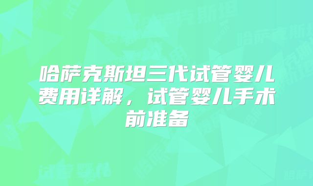 哈萨克斯坦三代试管婴儿费用详解，试管婴儿手术前准备
