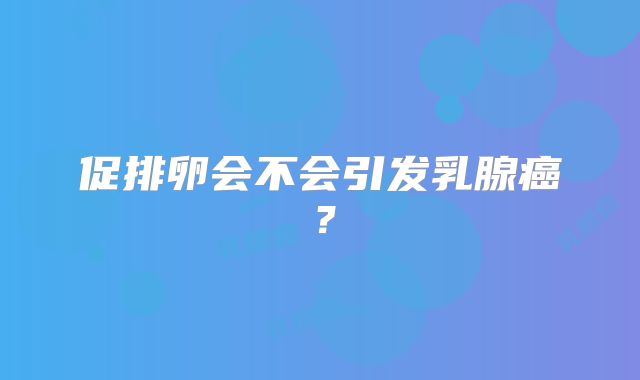 促排卵会不会引发乳腺癌?