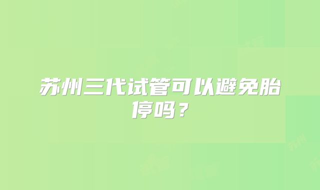 苏州三代试管可以避免胎停吗？
