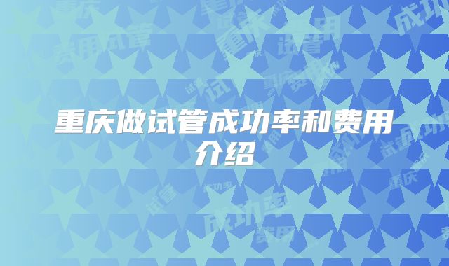 重庆做试管成功率和费用介绍