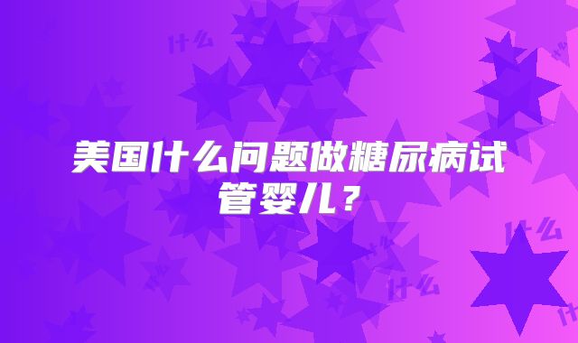 美国什么问题做糖尿病试管婴儿？