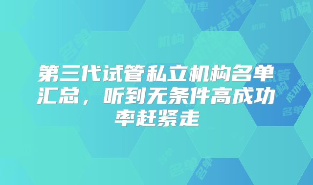 第三代试管私立机构名单汇总，听到无条件高成功率赶紧走
