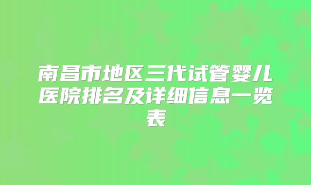 南昌市地区三代试管婴儿医院排名及详细信息一览表