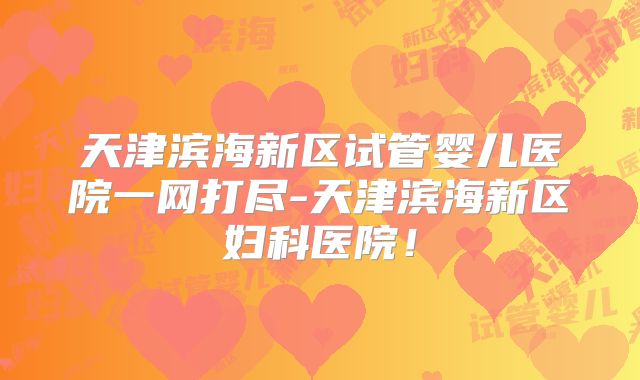 天津滨海新区试管婴儿医院一网打尽-天津滨海新区妇科医院!