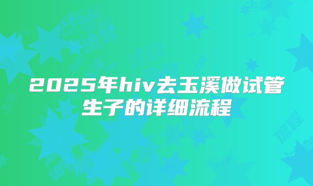 2025年hiv去玉溪做试管生子的详细流程